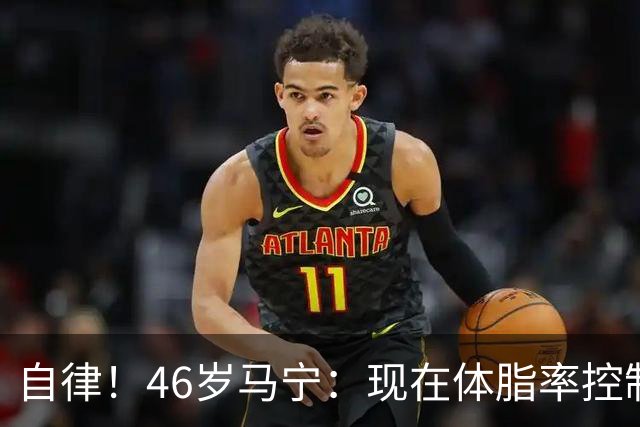 自律！46岁马宁：现在体脂率控制在11%左右 40岁以后红肉一口不吃